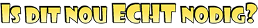 Is dit nou ECHT nodig?