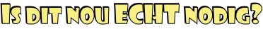 Is dit nou ECHT nodig?